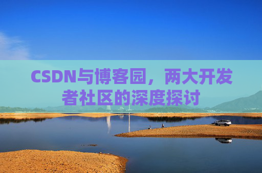 CSDN与博客园，两大开发者社区的深度探讨